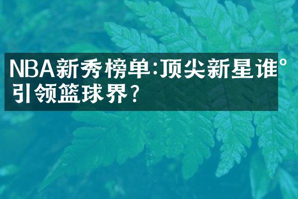 NBA新秀榜单:顶尖新星谁将引领篮球界?