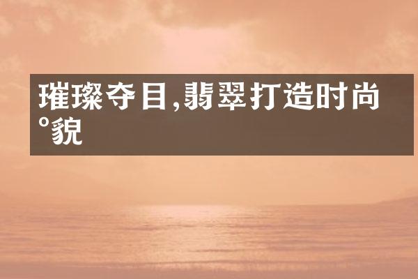 璀璨夺目,翡翠打造时尚新貌