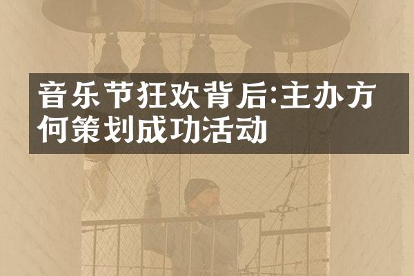 音乐节狂欢背后:主办方如何策划成功活动