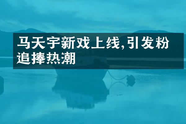 马天宇新戏上线,引发粉丝追捧热潮