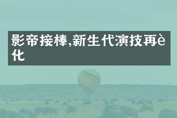 影帝接棒,新生代演技再进化