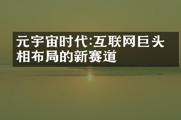 元宇宙时代:互联网巨头争相布局的新赛道