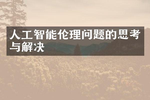 人工智能伦理问题的思考与解决