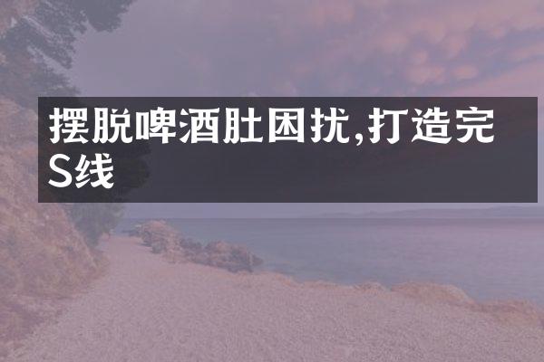 摆脱啤酒肚困扰,打造完美S线