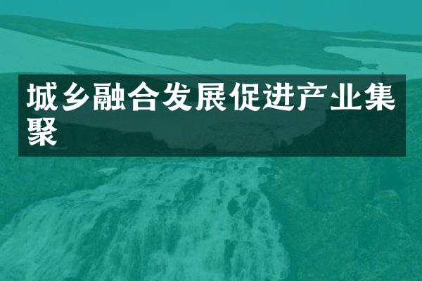 城乡融合发展促进产业集聚