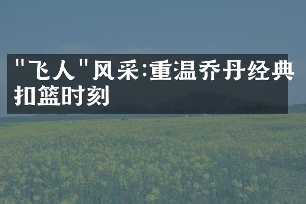 "飞人"风采:重温乔丹经典扣篮时刻