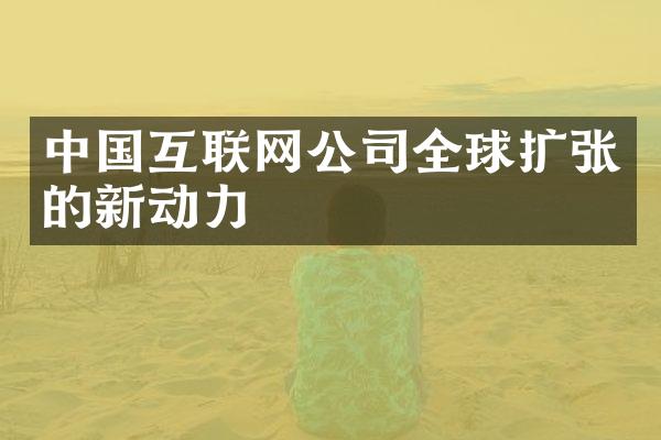 中国互联网公司全球扩张的新动力