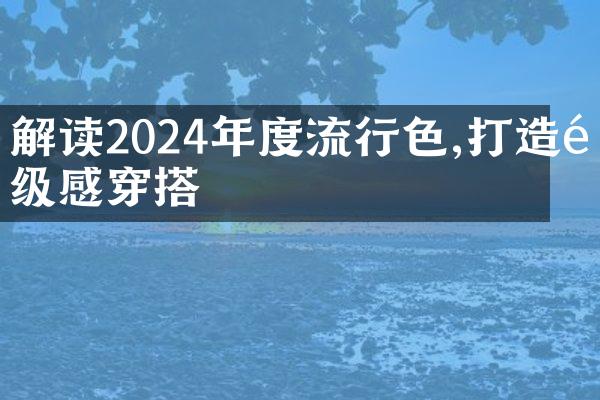 解读2024年度流行色,打造高级感穿搭