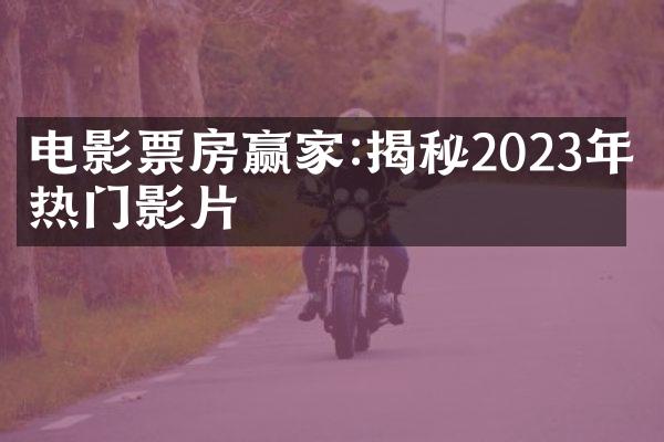 电影票房赢家:揭秘2023年最热门影片