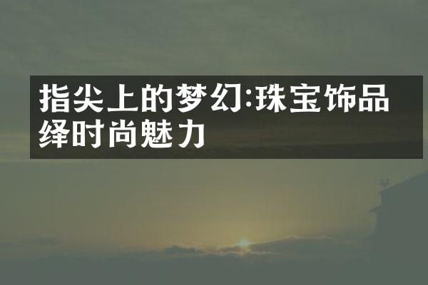 指尖上的梦幻:珠宝饰品演绎时尚魅力