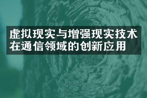 虚拟现实与增强现实技术在通信领域的创新应用