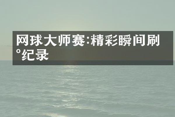 网球大师赛:精彩瞬间刷新纪录