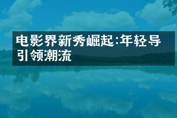 电影界新秀崛起:年轻导演引领潮流