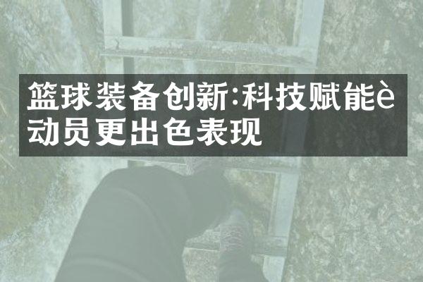 篮球装备创新:科技赋能运动员更出色表现