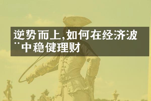 逆势而上,如何在经济波动中稳健理财