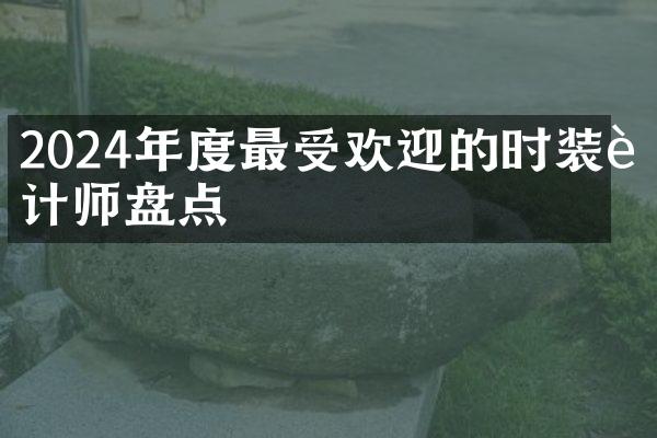 2024年度最受欢迎的时装设计师盘点