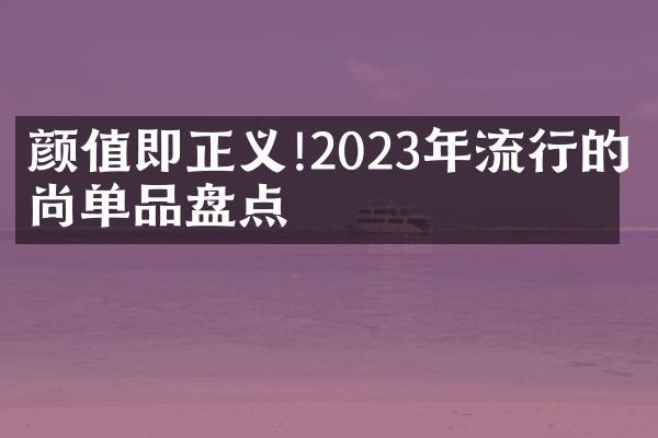 颜值即正义!2023年流行的时尚单品盘点