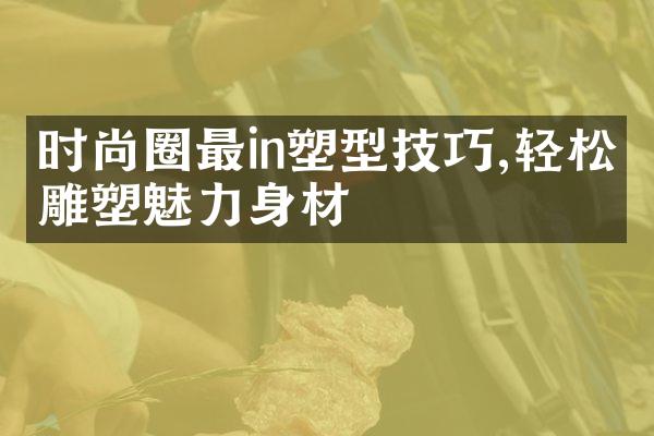 时尚圈最in塑型技巧,轻松雕塑魅力身材