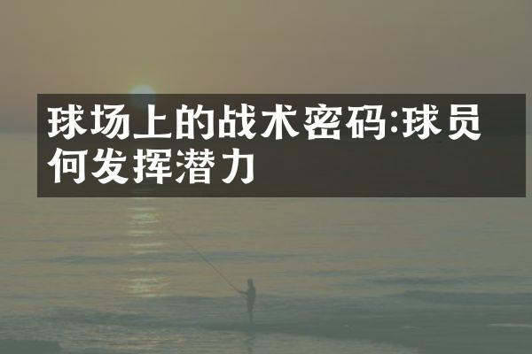 球场上的战术密码:球员如何发挥潜力