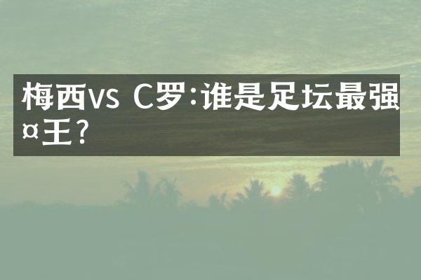 梅西vs C罗:谁是足坛最强天王?