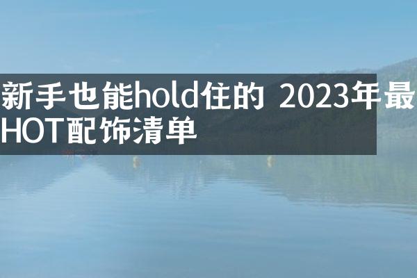 新手也能hold住的 2023年最HOT配饰清单