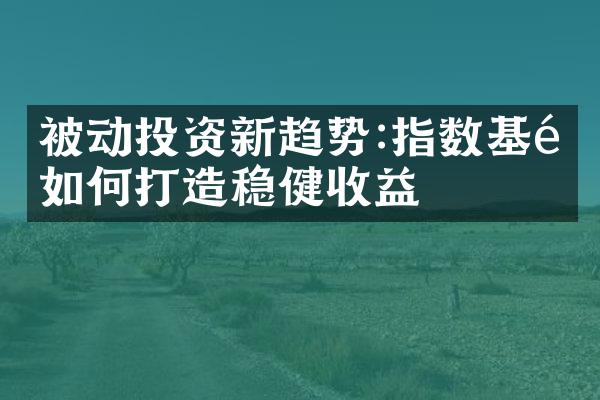 被动投资新趋势:指数基金如何打造稳健收益