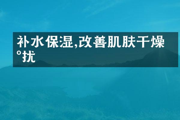 补水保湿,改善肌肤干燥困扰