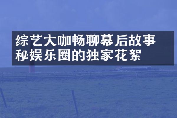 综艺大咖畅聊幕后故事 揭秘娱乐圈的独家花絮