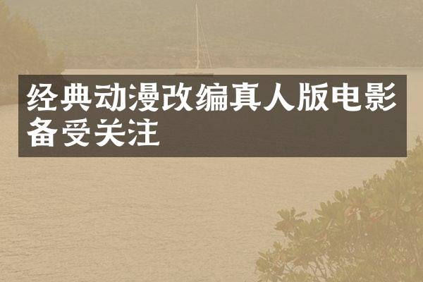 经典动漫改编真人版电影备受关注