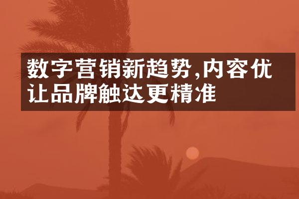 数字营销新趋势,内容优化让品牌触达更精准