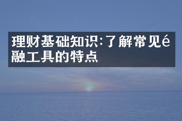 理财基础知识:了解常见金融工具的特点