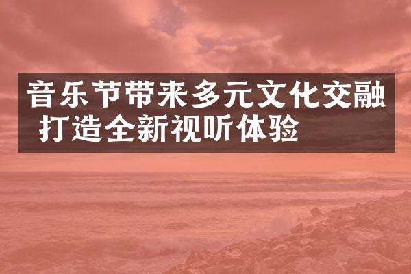 音乐节带来多元文化交融 打造全新视听体验