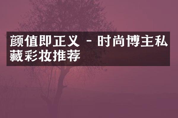 颜值即正义 - 时尚博主私藏彩妆推荐