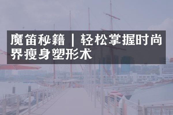 魔笛秘籍 | 轻松掌握时尚界瘦身塑形术