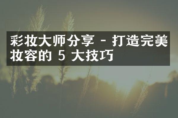 彩妆师分享 - 打造完美妆容的 5 技巧