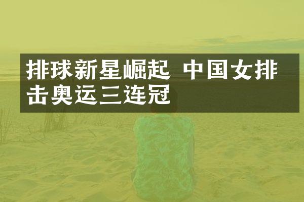 排球新星崛起 中国女排冲击奥运三连冠