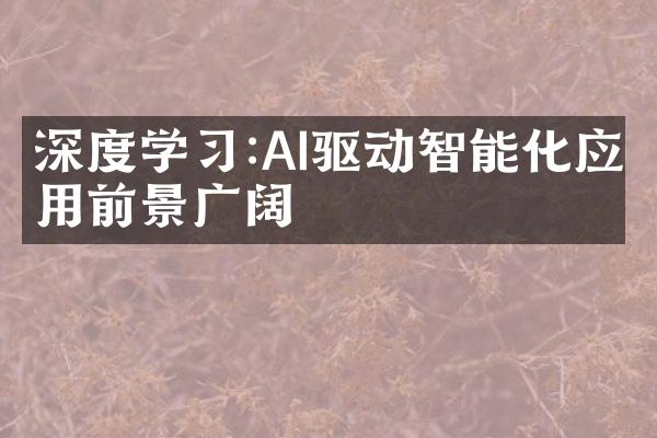 深度学习:AI驱动智能化应用前景广阔