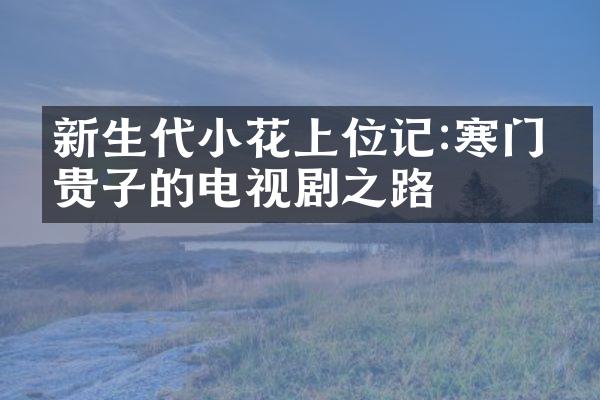 新生代小花上位记:寒门出贵子的电视剧之路