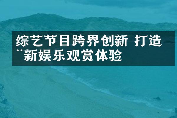 综艺节目跨界创新 打造全新娱乐观赏体验