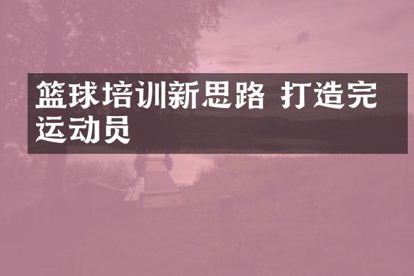 篮球培训新思路 打造完美运动员