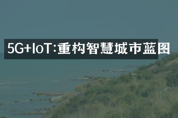 5G+IoT:重构智慧城市蓝图