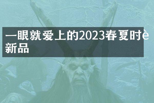 一眼就爱上的2023春夏时装新品