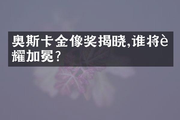 奥斯卡金像奖揭晓,谁将荣耀加冕?