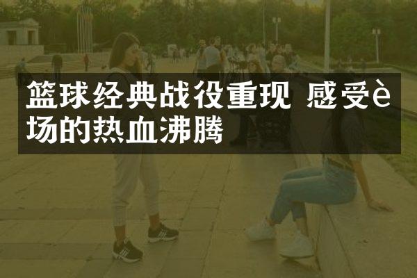 篮球经典战役重现 感受赛场的热血沸腾