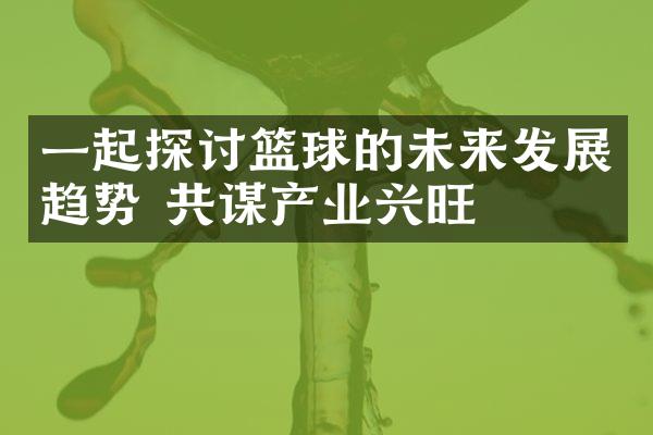 一起探讨篮球的未来发展趋势 共谋产业兴旺