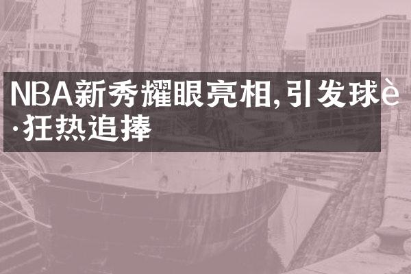 NBA新秀耀眼亮相,引发球迷狂热追捧