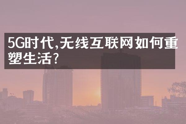 5G时代,无线互联网如何重塑生活?