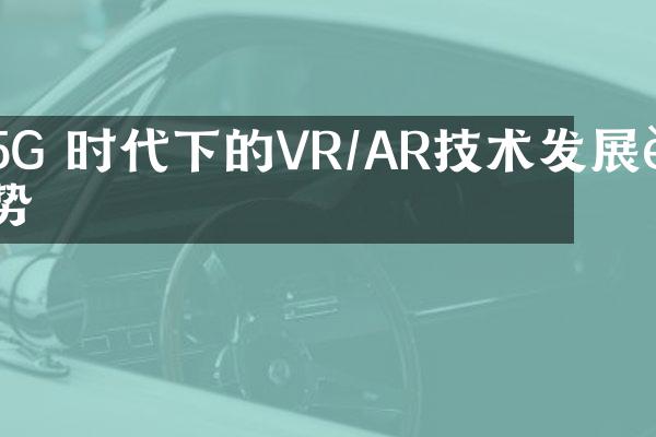 5G 时代下的VR/AR技术发展趋势