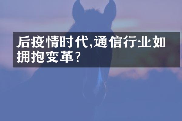 后疫情时代,通信行业如何拥抱变革?