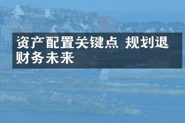 资产配置关键点 规划退休财务未来